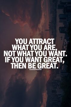 You attract what you are, not what you want. If you want great, then be great.