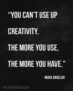 You can’t use up creativity. The more you use, the more you have.