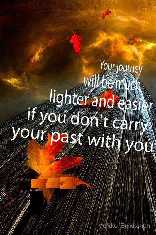 Your journey will be much lighter and easier if you don’t carry your past with you.