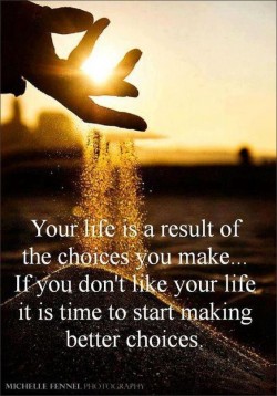 Your life is a result of the choices you make. If you don’t like your life it is time to s ...