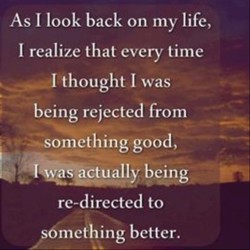 As I look back on my life, I realize that every time I thought I was being rejected from somethi ...