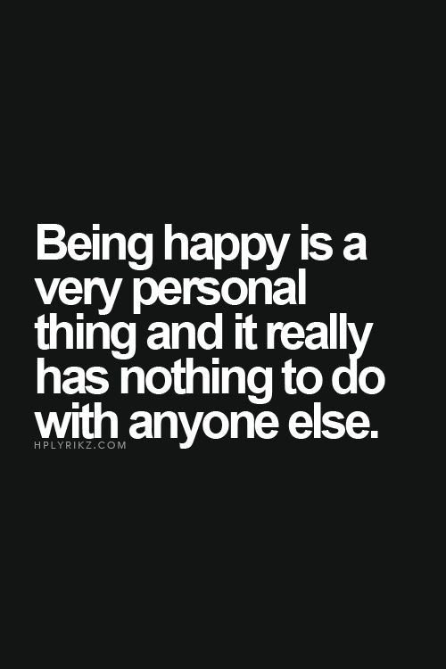 Being happy is a very personal thing and it really has nothing to do with anyone else.