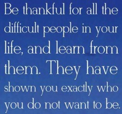 Be thankful for all the difficult people in your life and learn from them. They have shown you e ...