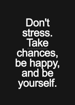 Don’t stress. Take chances, be happy, and be yourself.