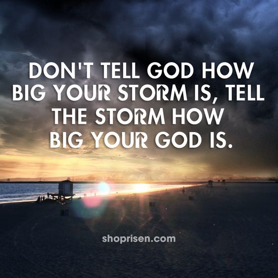 Don’t tell God how big your storm is, tell the storm how big your God is.