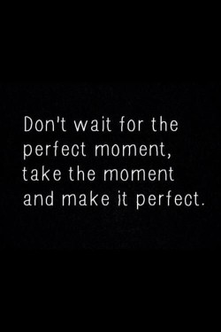 Don’t wait for the perfect moment, take the moment and make it perfect.