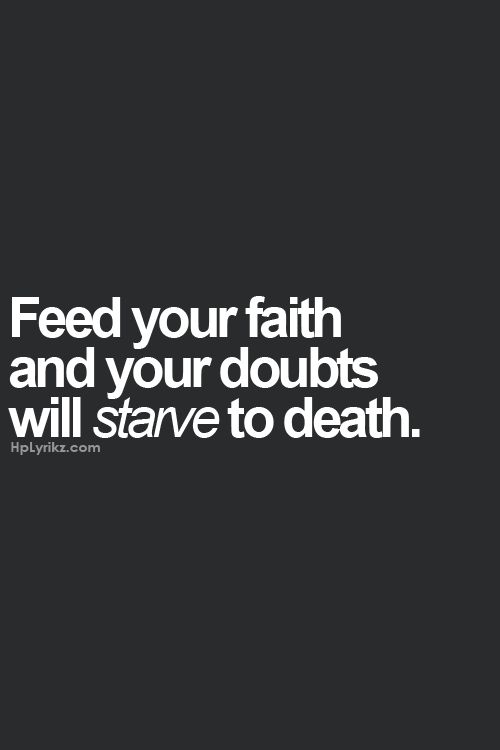 Feed your faith and your doubts will starve to death.