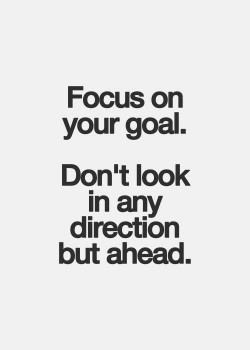 Focus on your goal. Don’t look in any direction but ahead.