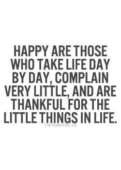 Happy are those who take life day by day, complain very little, and are thankful for the little  ...