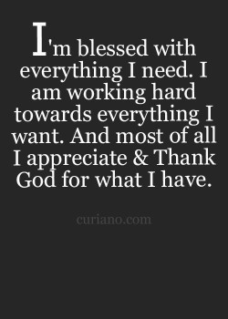 I’m blessed with everything I need. I am working hard toward everything I want. And most o ...