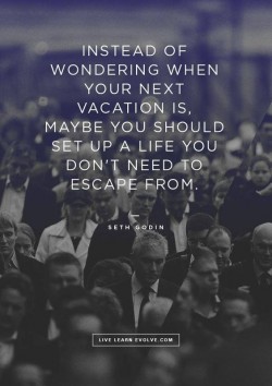 Instead of wondering when your next vacation is, maybe you should setup up a life you don’ ...