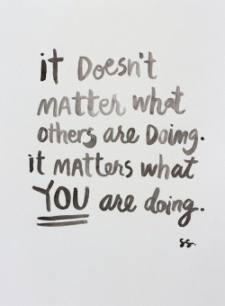 It doesn’t matter what others are doing. It matters what you are doing.