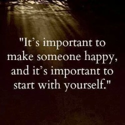 It is important to make someone happy and it’s important o start with yourself.