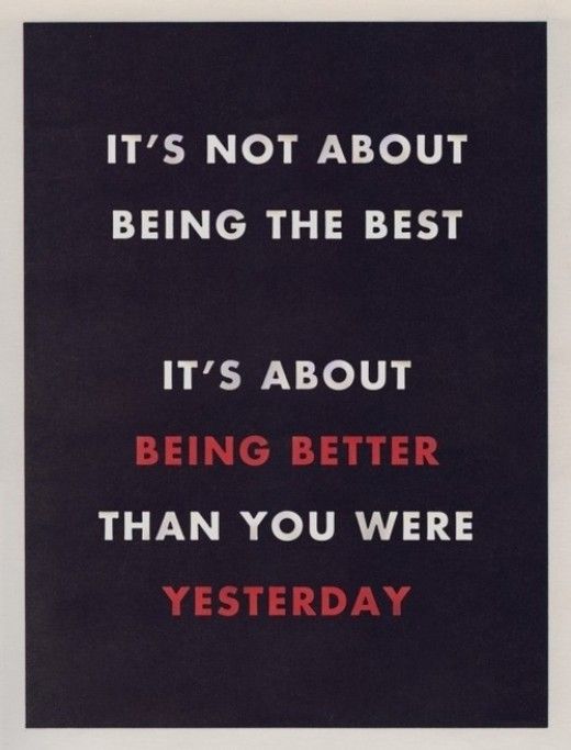 It’s not about being the best. It’s about being better than you were yesterday.