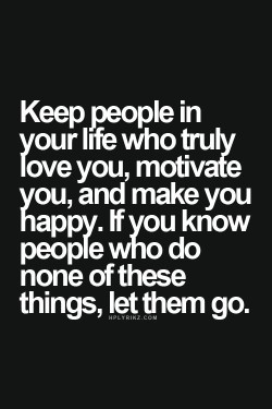 Keep people in your life who truly love you, motivate you, and make you happy. If you know peopl ...