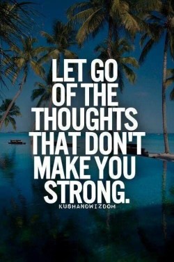 Let go of the thoughts that don’t make you strong