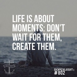 Life is about moments.  Don’t wait for them, create them.