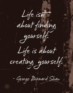 Life isn’t about finding yourself. Life is about creating yourself.