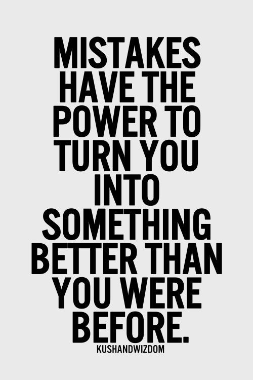 Mistakes have the power to turn you into something better than you were before.