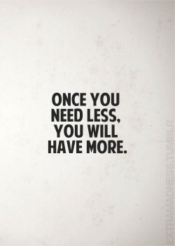 Once you need less. You will have more.