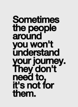 Sometimes the people around you wont’ understand your journey. They don’t need to, i ...