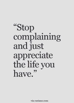 Stop complaining and just appreciate the life you have.