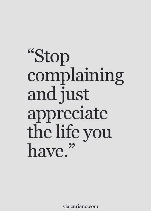 Stop complaining and just appreciate the life you have. | Inspired to