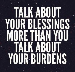 Talk about your blessings more than you talk about your burdens.