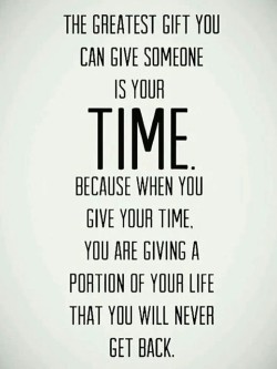 The greatest gift to you can give someone is your time. Because when you give your time, you are ...