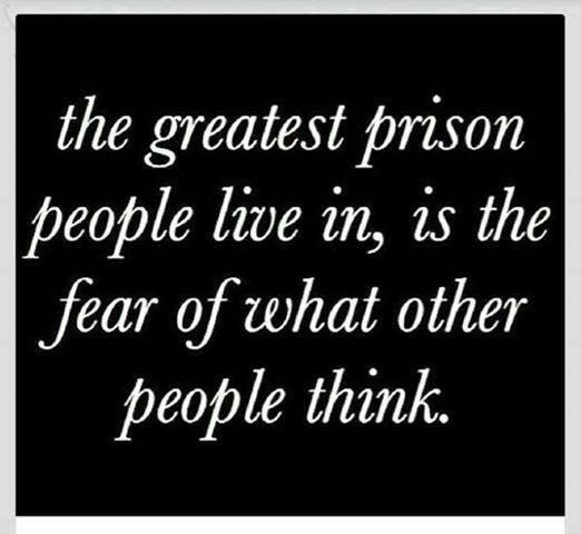 The greatest prison people live is, is the fear of what other people think.