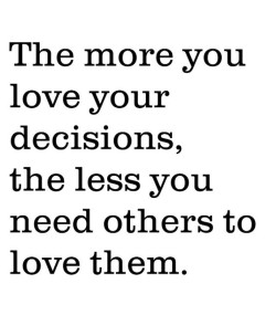 The more you love your decisions, the less you need others to love them