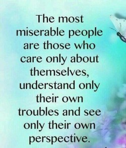 The most miserable people are the those who care only about themselves and understand only their ...