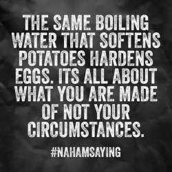 The same boiling water that softens potatoes hardens eggs. It is all about what you are made of  ...