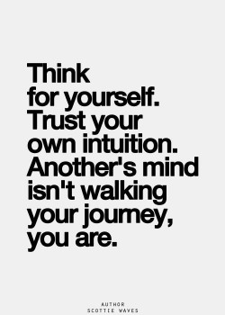 Think for yourself. Trust your own intuition. Another’s mind isn’t walking your jour ...