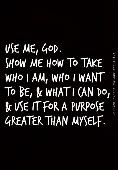 Use Me, God. Show Me How To Take Who I Am, Who I Want To Be, And What I Can Do, And Use For A Purpose Greater Than Myself. | Inspired To