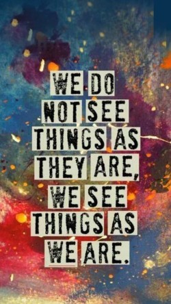 We don’t see things as they are. We see things as we are.