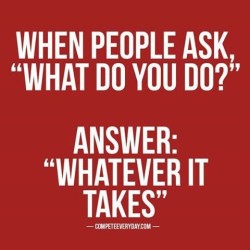 When people ask, What do you do? Answer: What ever it takes.