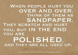 When people hurt you over and over, think of them as sandpaper. They scratch and hurt you, but i ...