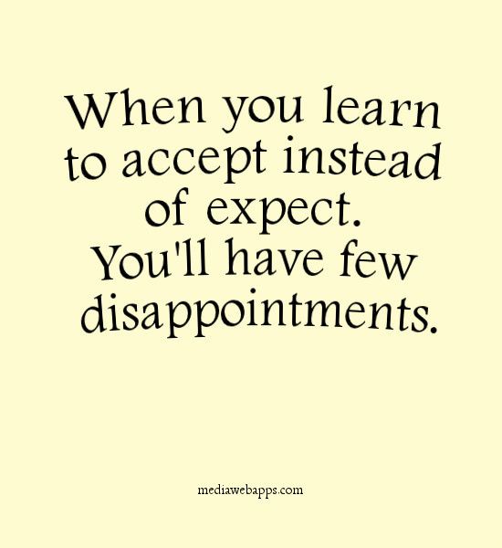 When you learn to accept instead of expect. You’ll have few disappointments.