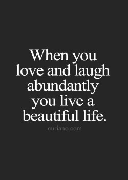 When you love and laugh abundantly you live a beautiful life.