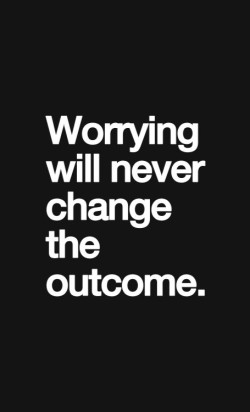 Worrying will never change the outcome