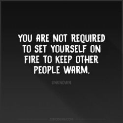 You’re not required to set yourself on fire to keep other people warm.