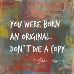We were born an original. Don’t die a copy.