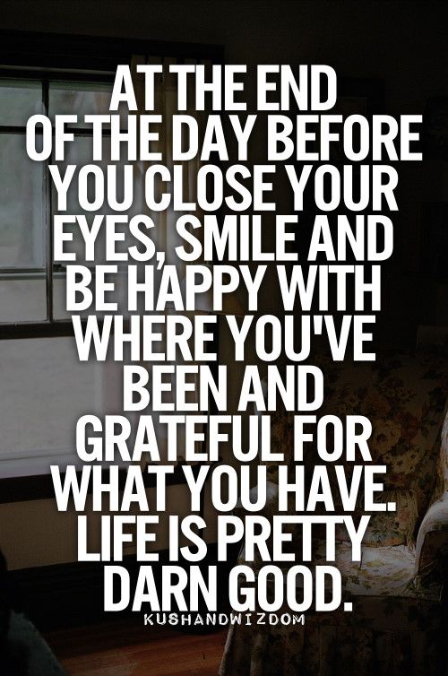 At the end of the day before you close your eyes, smile and be happy with where you’ve bee ...