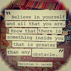 Believe in yourself and all that you are. Know that there is something inside you that is greate ...