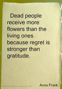 Dead people receive more flowers than the living ones because regret is ...