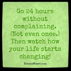 Go 24 hours without complaining. (Not even once.) Then watch how your life starts changing.