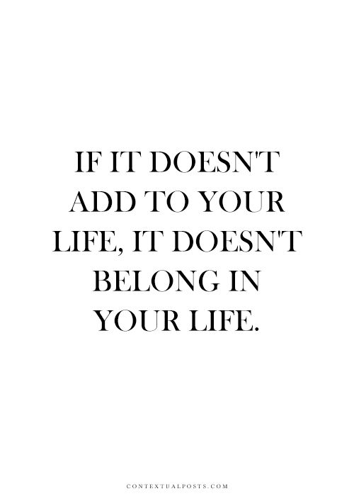 If it doesn’t add to your life, it doesn’t belong in your life.