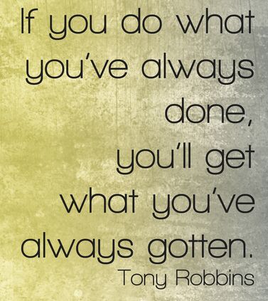 If you do what you’ve always done, you’ll get what you’ve always gotten.