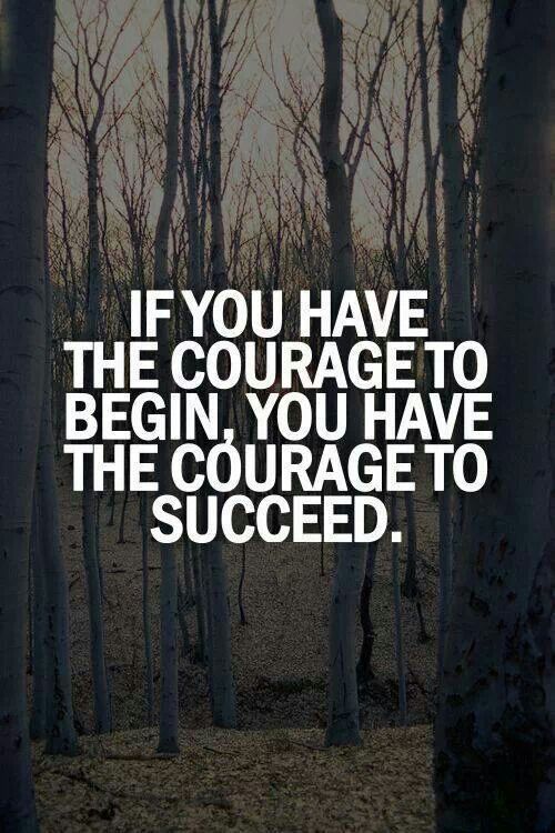 If you have the courage to begin, you have the courage to succeed.